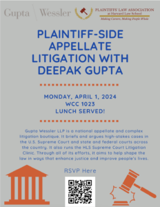 Plaintiff-Side Appellate Litigation with Deepak Gupta Monday, April 01 12:20 PM – 1:20 PM, WCC 1023 Gupta Wessler LLP is a national appellate and complex litigation boutique. It briefs and argues high-stakes cases in the U.S. Supreme Court and state and federal courts across the country. It also runs the HLS Supreme Court Litigation Clinic. Through all of its efforts, it aims to help shape the law in ways that enhance justice and improve people’s lives. RSVP here!